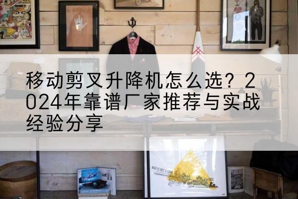 辉南升降平台厂家推荐-移动剪叉升降机怎么选？2024年靠谱厂家推荐与实战经验分享