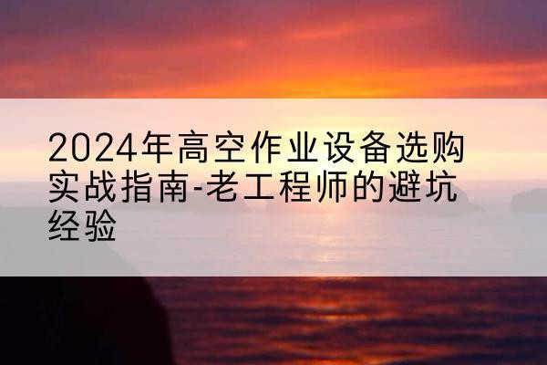 辉南高空作业升降机厂家推荐-2024年高空作业设备选购实战指南-老工程师的避坑经验
