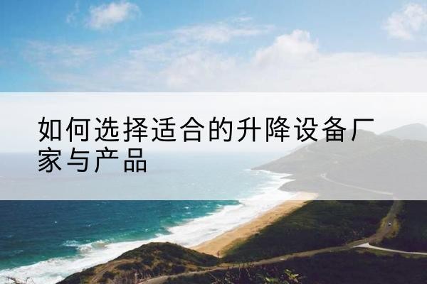 辉南电动升降平台厂家-如何选择适合的升降设备厂家与产品