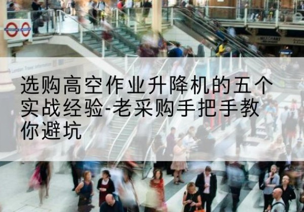 辉南高空作业升降机厂家-选购高空作业升降机的五个实战经验-老采购手把手教你避坑