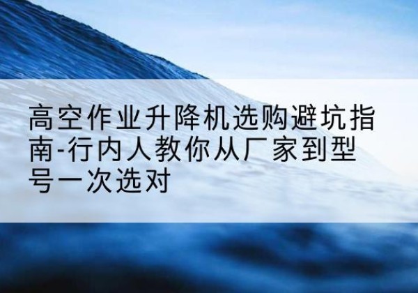 辉南升降平台厂家-高空作业升降机选购避坑指南-行内人教你从厂家到型号一次选对