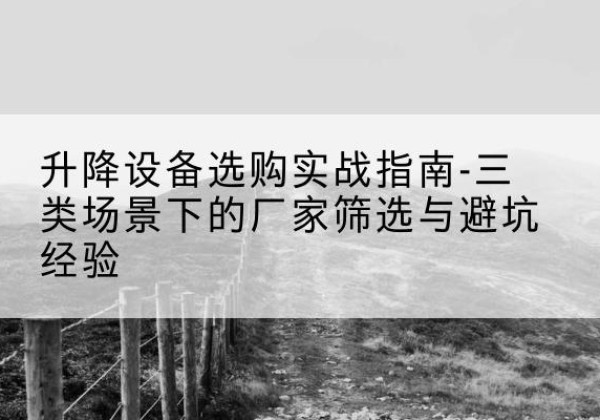 辉南移动式升降机厂家推荐-升降设备选购实战指南-三类场景下的厂家筛选与避坑经验
