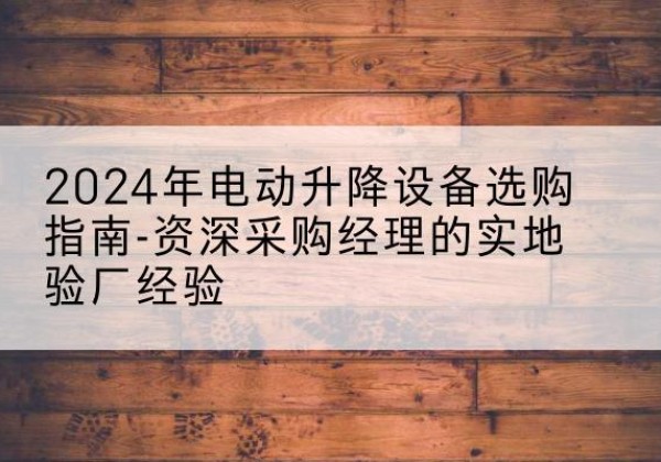 辉南电动剪叉升降平台厂家-2024年电动升降设备选购指南-资深采购经理的实地验厂经验