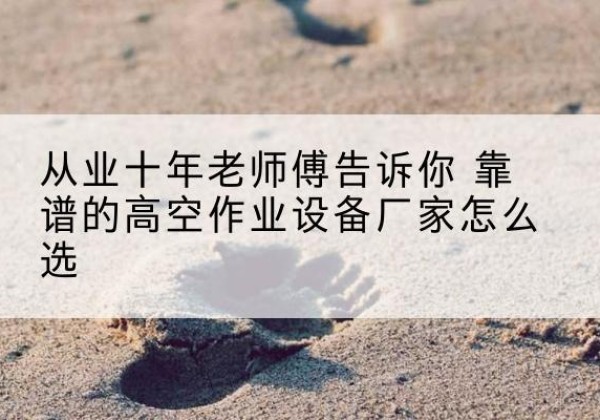 辉南高空作业升降机厂家推荐-从业十年老师傅告诉你 靠谱的高空作业设备厂家怎么选