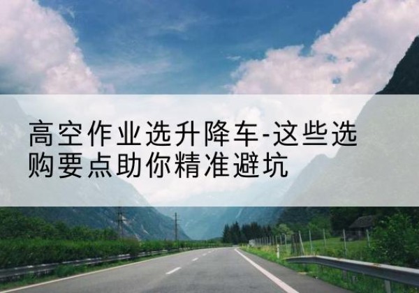辉南升降车厂家-高空作业选升降车-这些选购要点助你*避坑