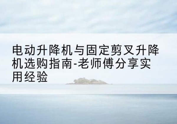 辉南电动升降机怎么选-电动升降机与固定剪叉升降机选购指南-老师傅分享实用经验