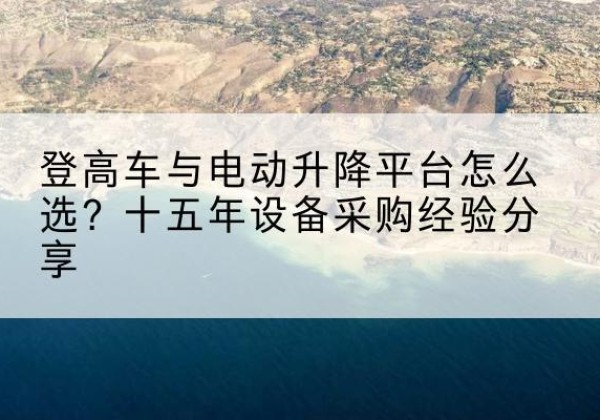 辉南登高车厂家厂家-登高车与电动升降平台怎么选？十五年设备采购经验分享