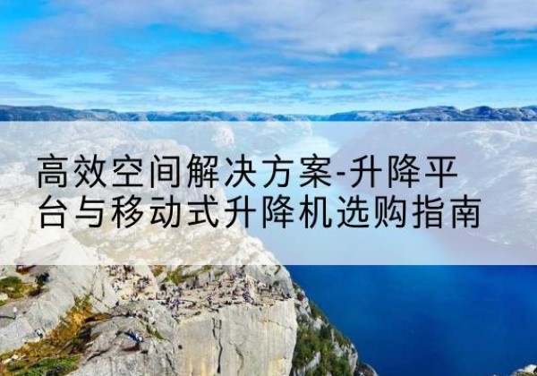 辉南升降平台厂家-*空间解决方案-升降平台与移动式升降机选购指南
