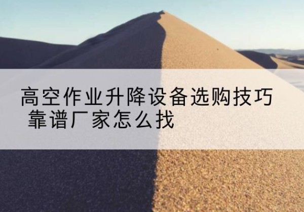 辉南电动升降平台厂家推荐-高空作业升降设备选购技巧 靠谱厂家怎么找