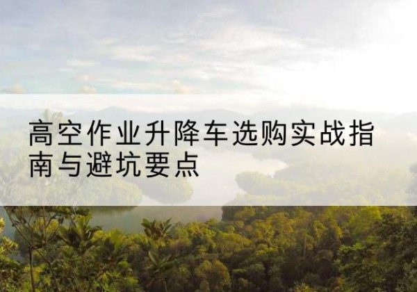 辉南升降车怎么选-高空作业升降车选购实战指南与避坑要点