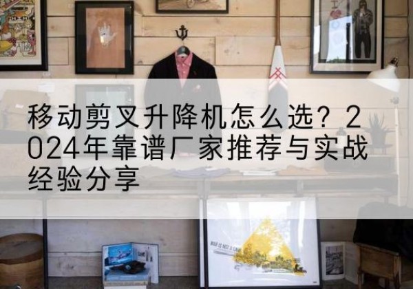 辉南升降平台厂家推荐-移动剪叉升降机怎么选？2024年靠谱厂家推荐与实战经验分享