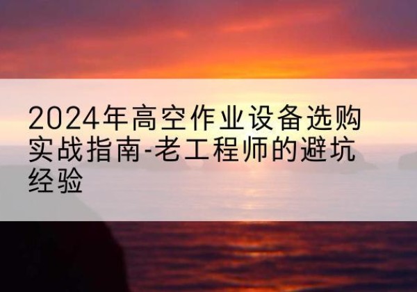 辉南高空作业升降机厂家推荐-2024年高空作业设备选购实战指南-老工程师的避坑经验