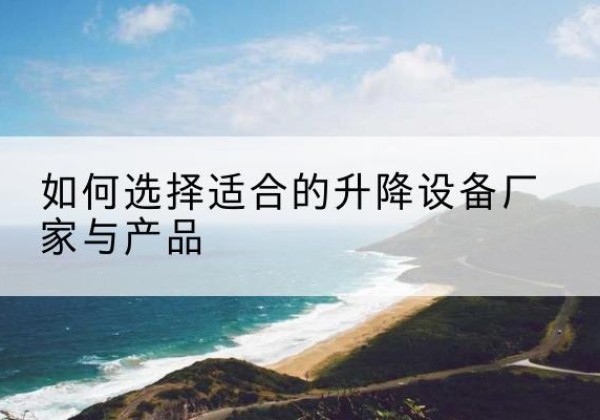 辉南电动升降平台厂家-如何选择适合的升降设备厂家与产品